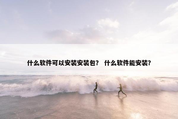什么软件可以安装安装包？ 什么软件能安装？