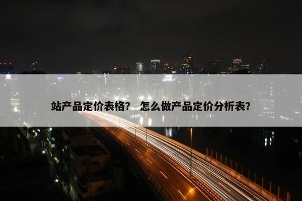 站产品定价表格？ 怎么做产品定价分析表？