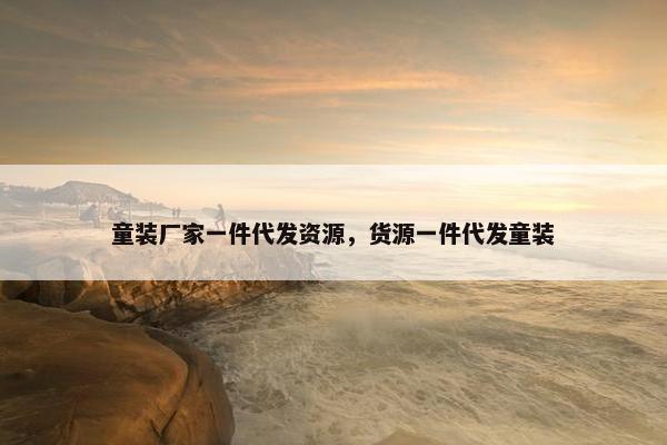 童装厂家一件代发资源，货源一件代发童装