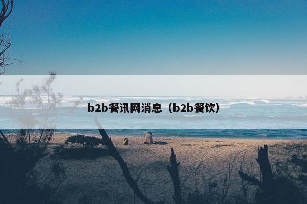 b2b餐讯网消息（b2b餐饮）