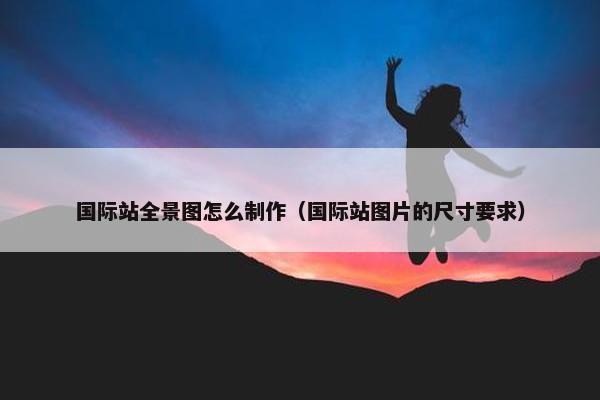 国际站全景图怎么制作（国际站图片的尺寸要求）