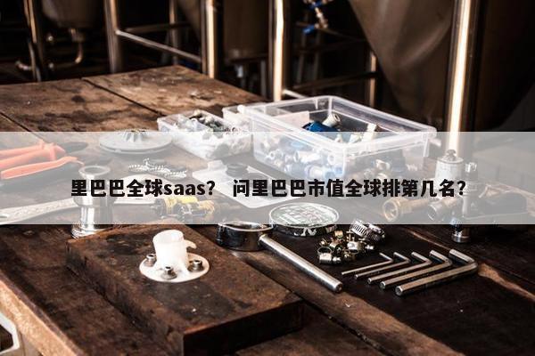 里巴巴全球saas？ 问里巴巴市值全球排第几名？