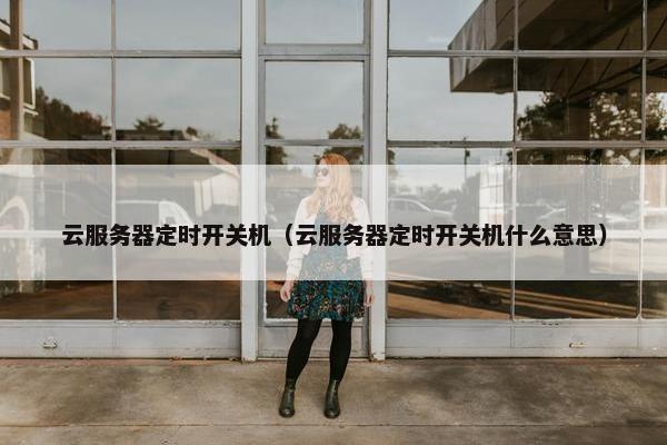 云服务器定时开关机（云服务器定时开关机什么意思）