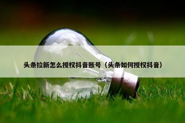 头条拉新怎么授权抖音账号（头条如何授权抖音）