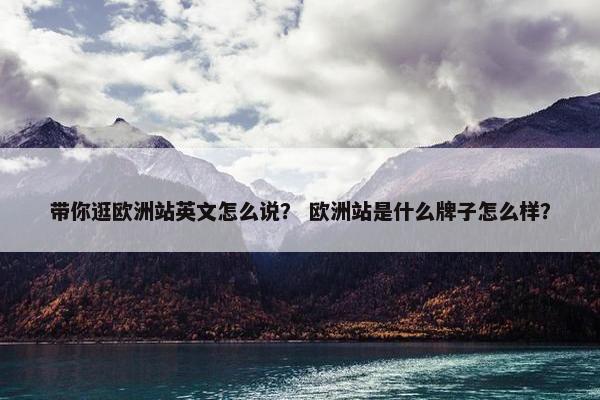带你逛欧洲站英文怎么说？ 欧洲站是什么牌子怎么样？