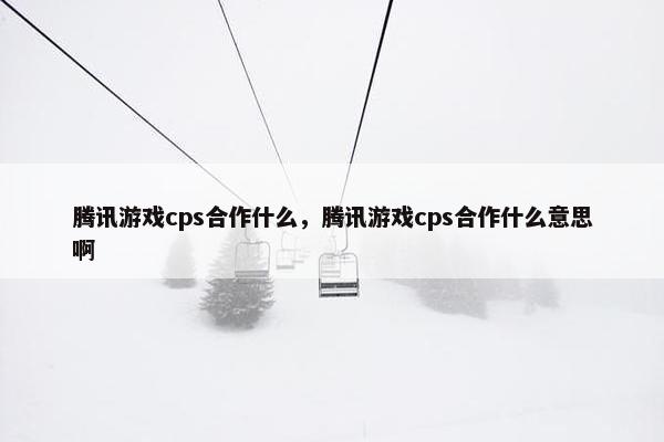 腾讯游戏cps合作什么，腾讯游戏cps合作什么意思啊