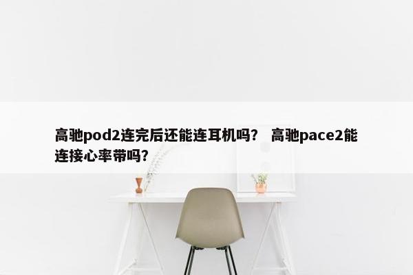 高驰pod2连完后还能连耳机吗？ 高驰pace2能连接心率带吗？
