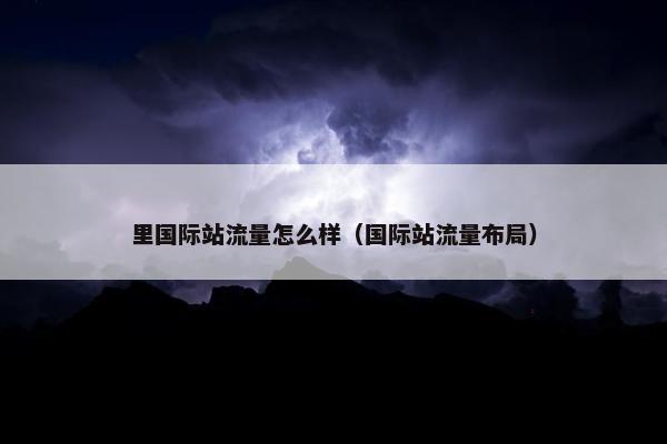 里国际站流量怎么样（国际站流量布局）