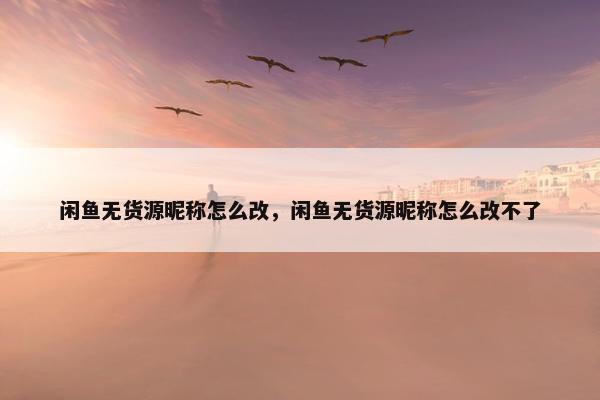 闲鱼无货源昵称怎么改，闲鱼无货源昵称怎么改不了