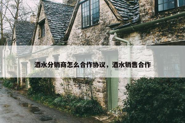 酒水分销商怎么合作协议，酒水销售合作