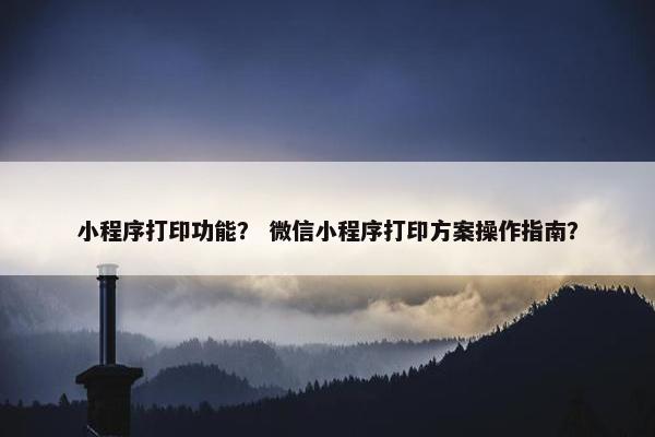 小程序打印功能？ 微信小程序打印方案操作指南？
