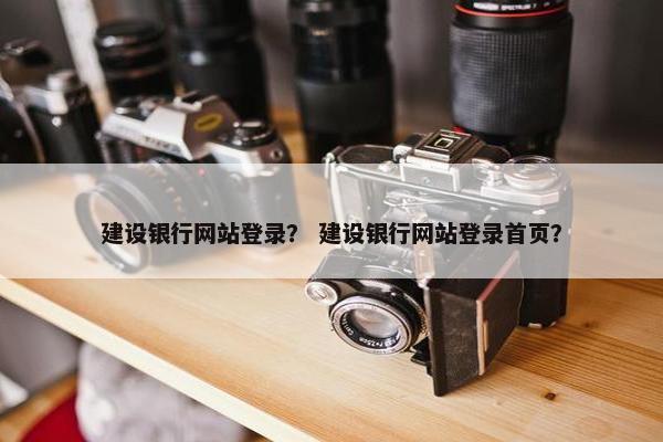 建设银行网站登录？ 建设银行网站登录首页？