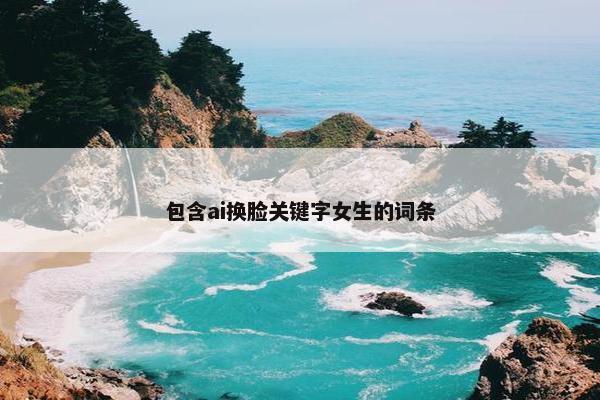 包含ai换脸关键字女生的词条