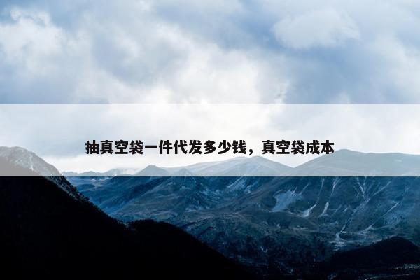 抽真空袋一件代发多少钱，真空袋成本