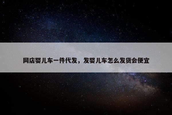 网店婴儿车一件代发，发婴儿车怎么发货会便宜