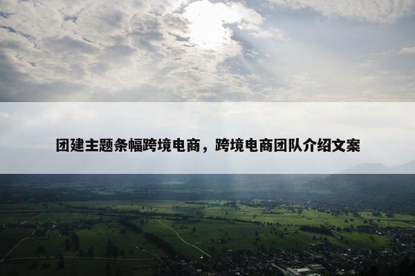 团建主题条幅跨境电商，跨境电商团队介绍文案