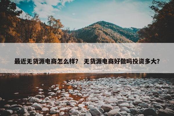 最近无货源电商怎么样？ 无货源电商好做吗投资多大？