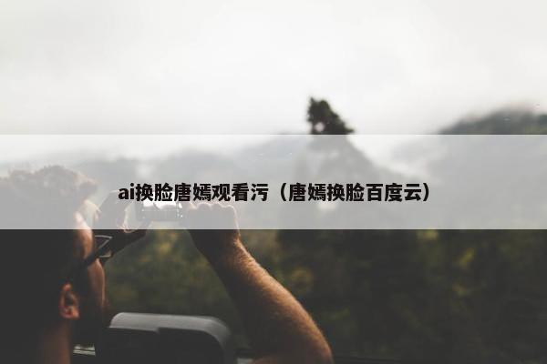 ai换脸唐嫣观看污（唐嫣换脸百度云）