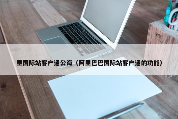 里国际站客户通公海（阿里巴巴国际站客户通的功能）