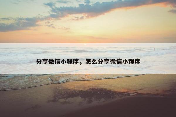 分享微信小程序，怎么分享微信小程序