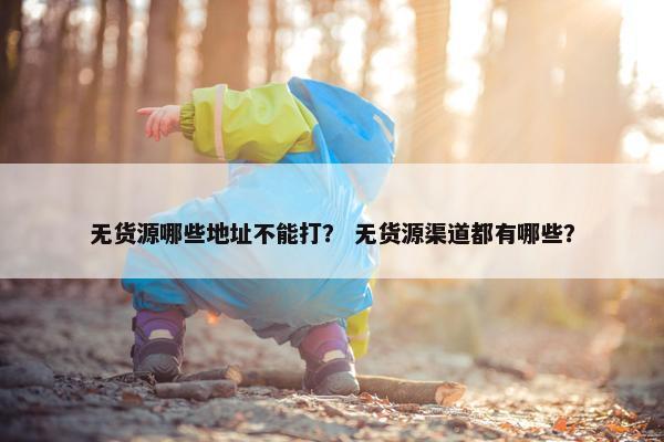 无货源哪些地址不能打？ 无货源渠道都有哪些？