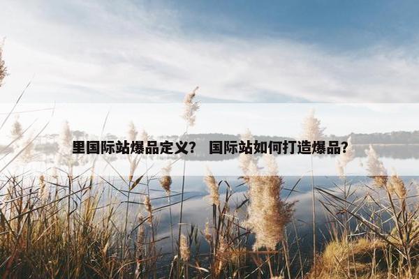 里国际站爆品定义？ 国际站如何打造爆品？