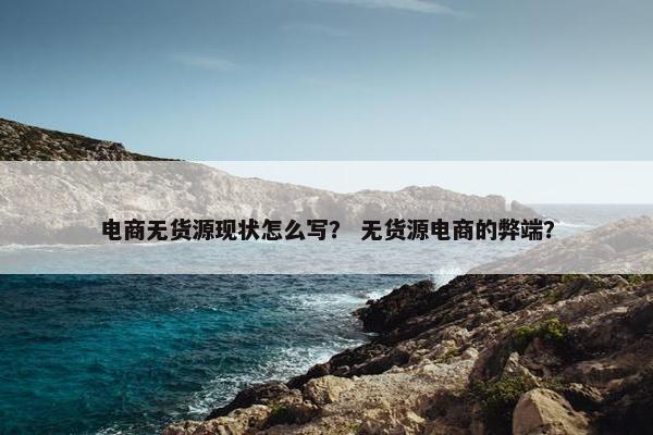 电商无货源现状怎么写？ 无货源电商的弊端？