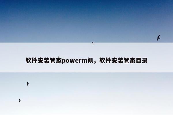 软件安装管家powermill，软件安装管家目录