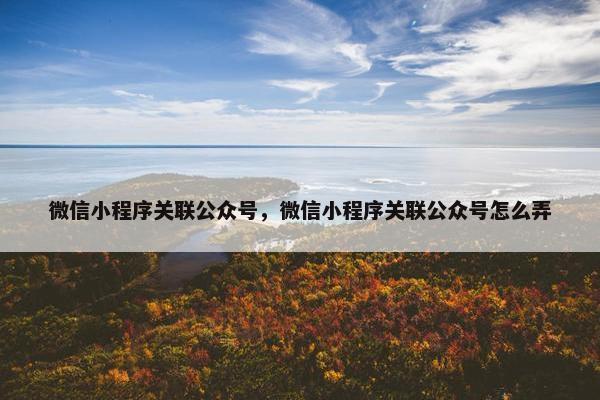 微信小程序关联公众号，微信小程序关联公众号怎么弄