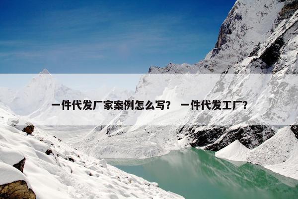 一件代发厂家案例怎么写？ 一件代发工厂？