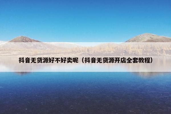 抖音无货源好不好卖呢（抖音无货源开店全套教程）