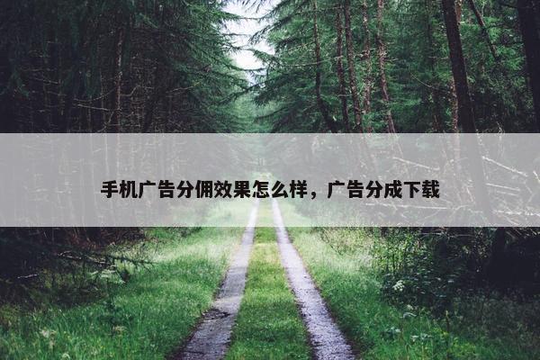 手机广告分佣效果怎么样，广告分成下载