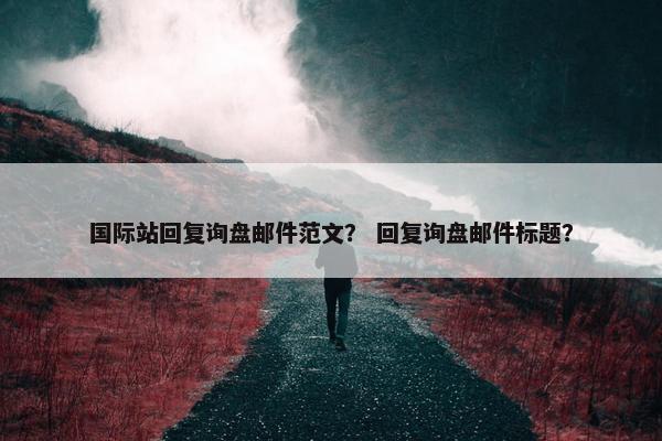 国际站回复询盘邮件范文？ 回复询盘邮件标题？