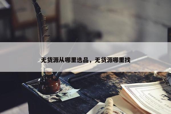 无货源从哪里选品，无货源哪里找