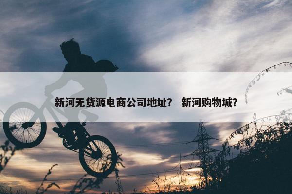 新河无货源电商公司地址？ 新河购物城？