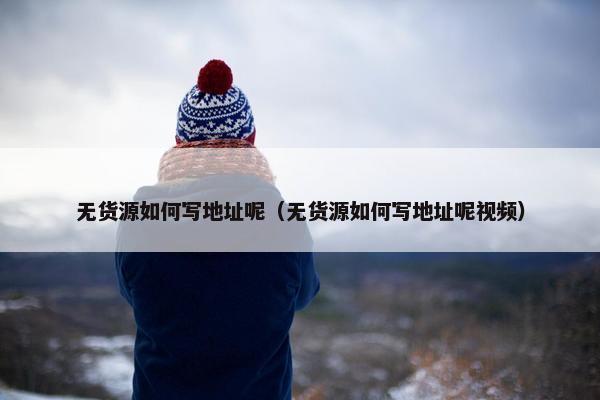 无货源如何写地址呢（无货源如何写地址呢视频）
