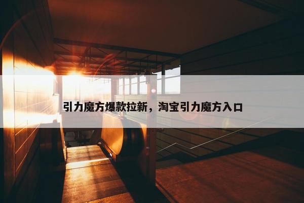 引力魔方爆款拉新，淘宝引力魔方入口