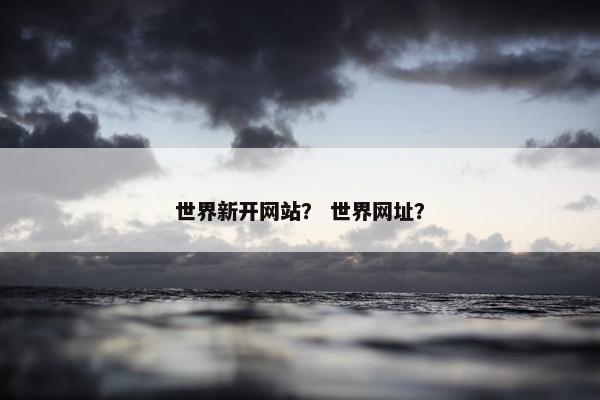 世界新开网站？ 世界网址？