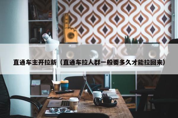 直通车主开拉新（直通车拉人群一般要多久才能拉回来）