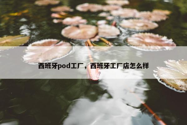 西班牙pod工厂，西班牙工厂店怎么样