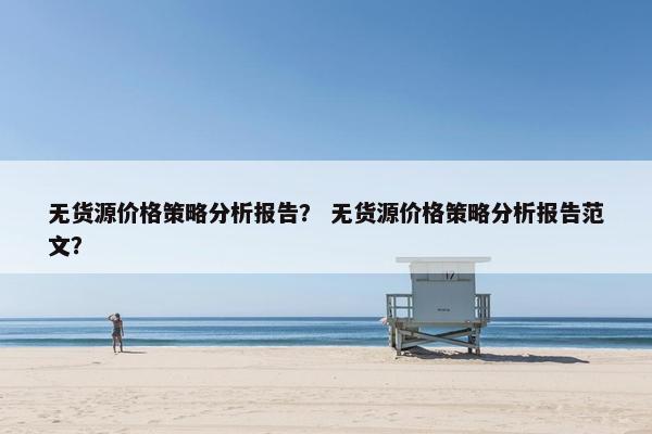 无货源价格策略分析报告？ 无货源价格策略分析报告范文？