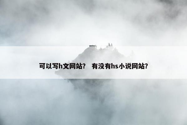 可以写h文网站？ 有没有hs小说网站？