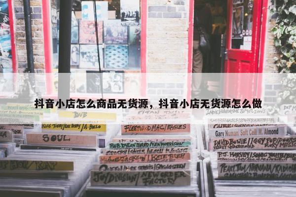 抖音小店怎么商品无货源，抖音小店无货源怎么做