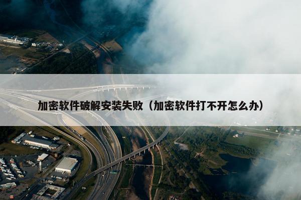 加密软件破解安装失败（加密软件打不开怎么办）