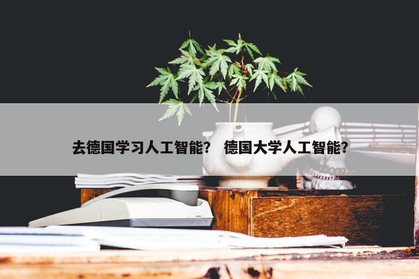 去德国学习人工智能？ 德国大学人工智能？