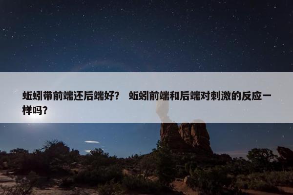 蚯蚓带前端还后端好？ 蚯蚓前端和后端对刺激的反应一样吗？