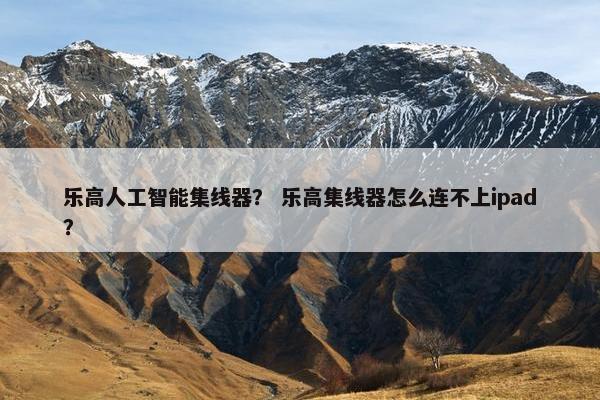 乐高人工智能集线器？ 乐高集线器怎么连不上ipad？