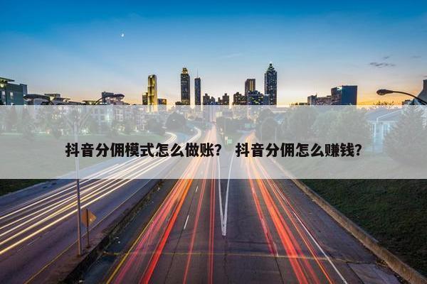 抖音分佣模式怎么做账？ 抖音分佣怎么赚钱？