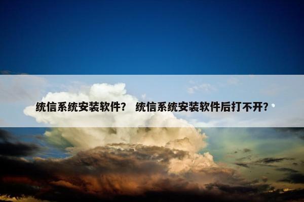 统信系统安装软件？ 统信系统安装软件后打不开？