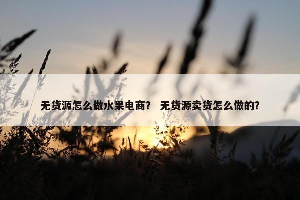 无货源怎么做水果电商？ 无货源卖货怎么做的？